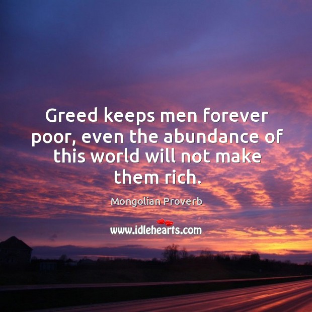 Greed keeps men forever poor, even the abundance of this world will not make them rich. Mongolian Proverbs Image