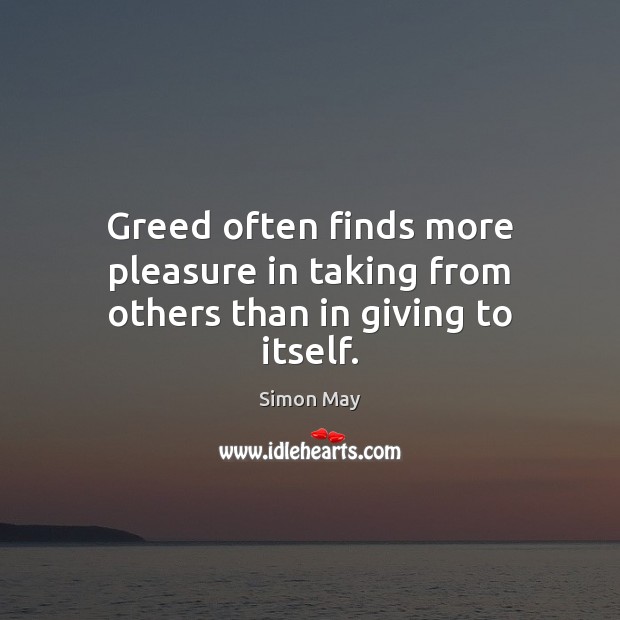 Greed often finds more pleasure in taking from others than in giving to itself. Simon May Picture Quote