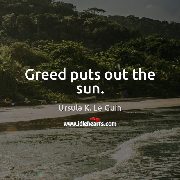 Greed puts out the sun. Ursula K. Le Guin Picture Quote