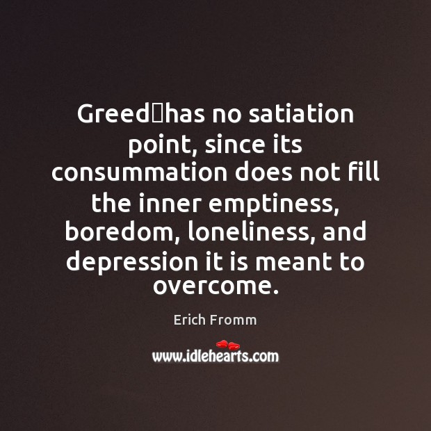 Greedhas no satiation point, since its consummation does not fill the Erich Fromm Picture Quote