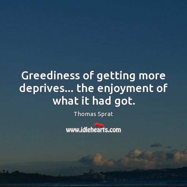 Greediness of getting more deprives… the enjoyment of what it had got. Thomas Sprat Picture Quote