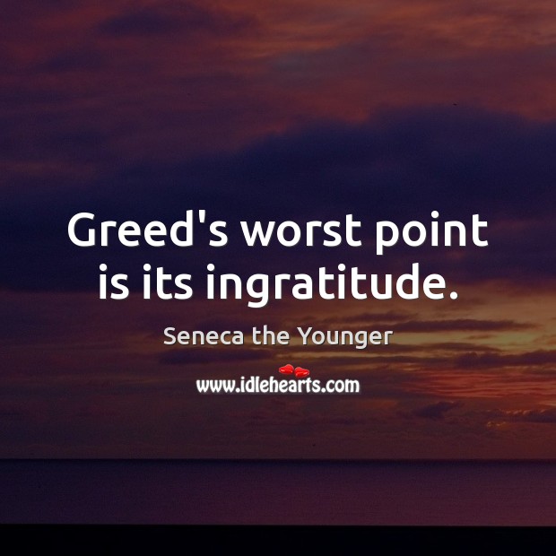 Greed’s worst point is its ingratitude. Image