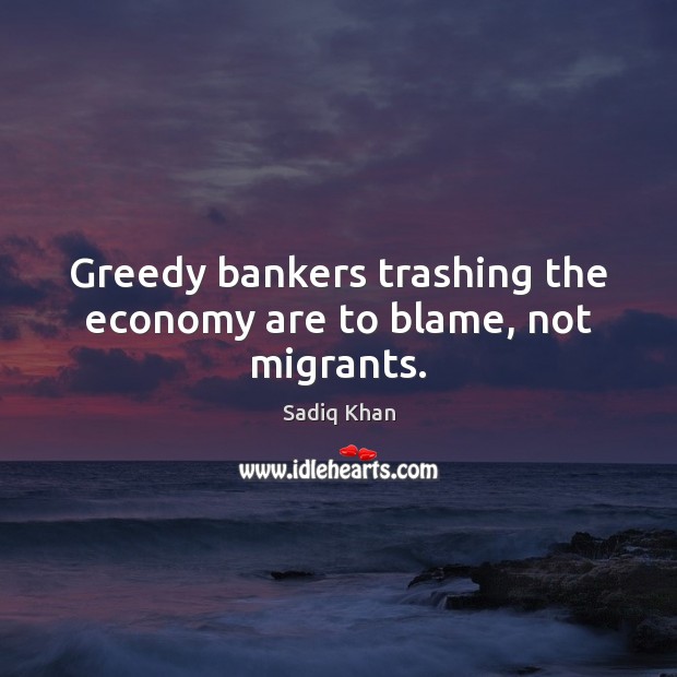 Greedy bankers trashing the economy are to blame, not migrants. Sadiq Khan Picture Quote