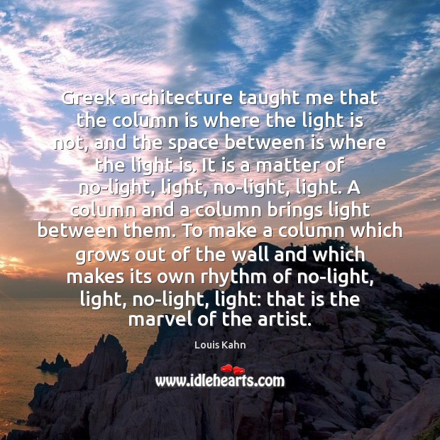 Greek architecture taught me that the column is where the light is Louis Kahn Picture Quote