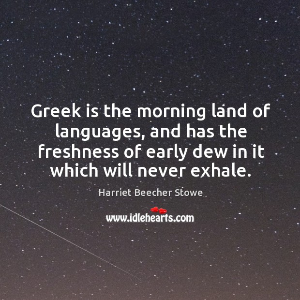 Greek is the morning land of languages, and has the freshness of Harriet Beecher Stowe Picture Quote