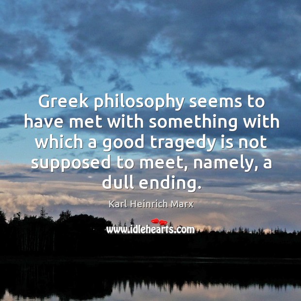 Greek philosophy seems to have met with something with which a good tragedy is Karl Heinrich Marx Picture Quote