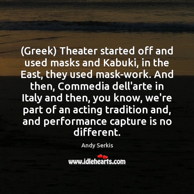 (Greek) Theater started off and used masks and Kabuki, in the East, 