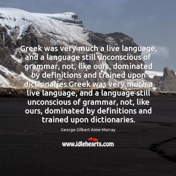 Greek was very much a live language, and a language still unconscious of grammar, not Image