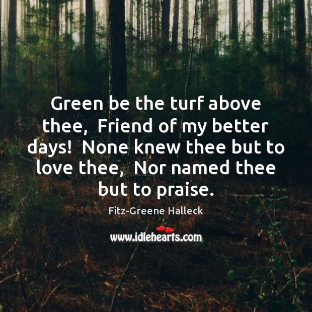 Green be the turf above thee,  Friend of my better days!  None Fitz-Greene Halleck Picture Quote