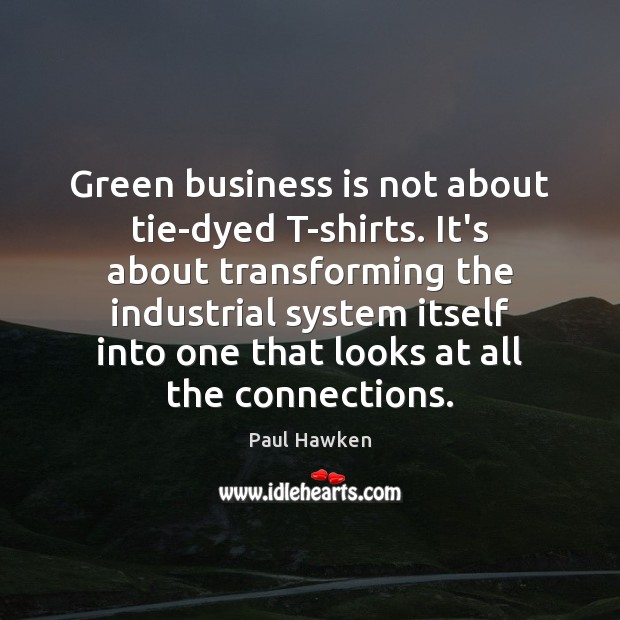 Green business is not about tie-dyed T-shirts. It’s about transforming the industrial Paul Hawken Picture Quote