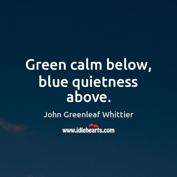 Green calm below, blue quietness above. John Greenleaf Whittier Picture Quote