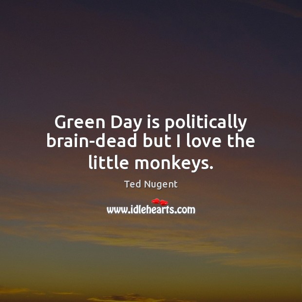 Green Day is politically brain-dead but I love the little monkeys. Ted Nugent Picture Quote