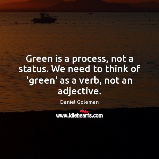 Green is a process, not a status. We need to think of ‘green’ as a verb, not an adjective. Daniel Goleman Picture Quote
