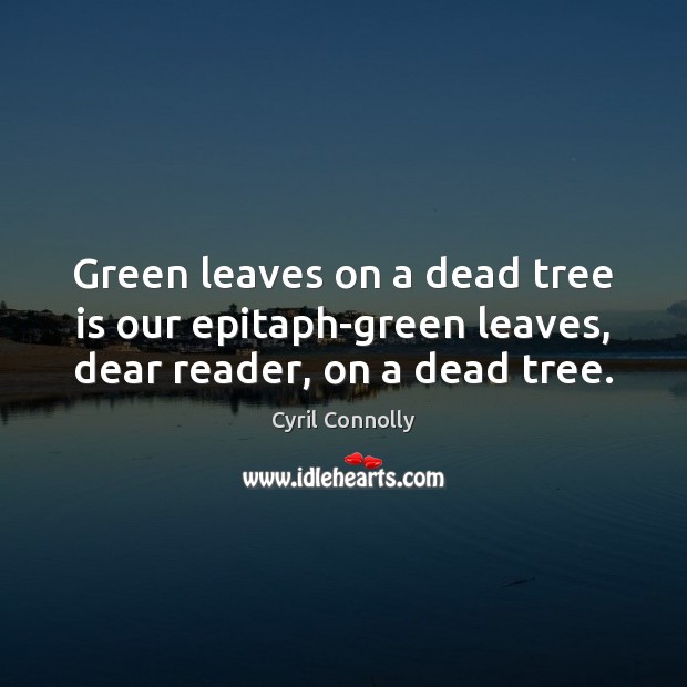 Green leaves on a dead tree is our epitaph-green leaves, dear reader, on a dead tree. Cyril Connolly Picture Quote