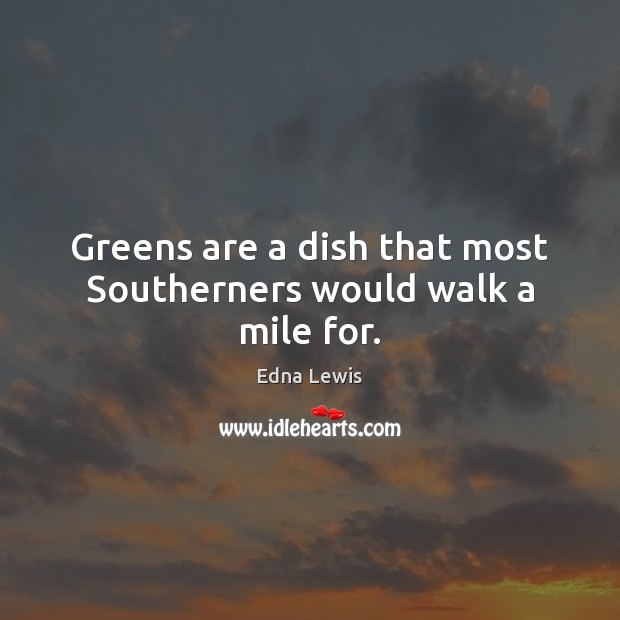 Greens are a dish that most Southerners would walk a mile for. Edna Lewis Picture Quote