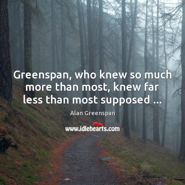 Greenspan, who knew so much more than most, knew far less than most supposed … Alan Greenspan Picture Quote