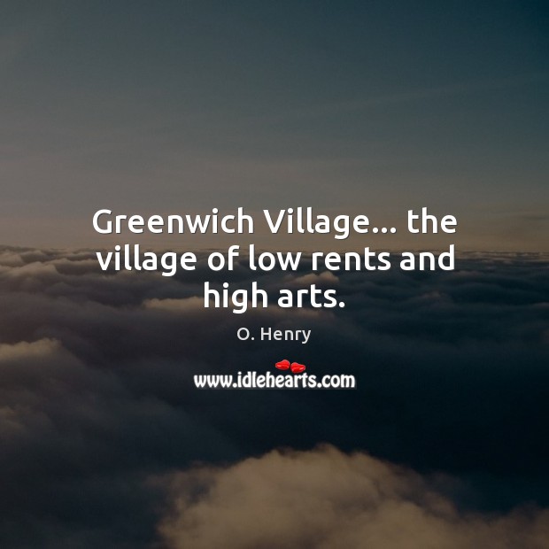 Greenwich Village… the village of low rents and high arts. O. Henry Picture Quote