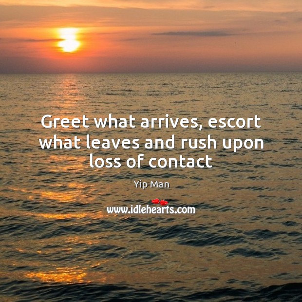 Greet what arrives, escort what leaves and rush upon loss of contact Yip Man Picture Quote