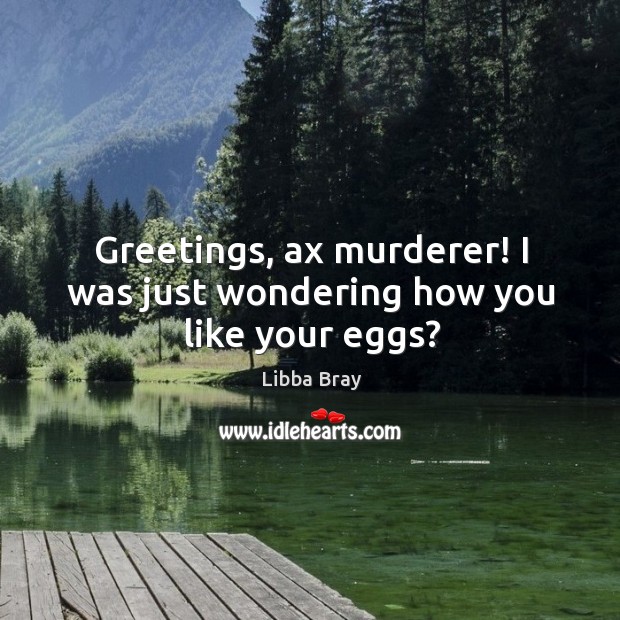 Greetings, ax murderer! I was just wondering how you like your eggs? Image
