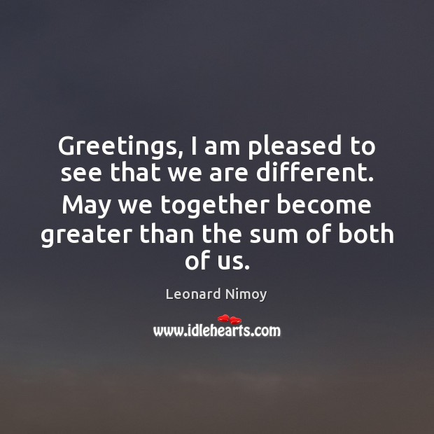 Greetings, I am pleased to see that we are different. May we Leonard Nimoy Picture Quote