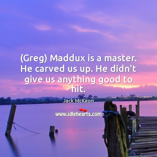 (Greg) Maddux is a master. He carved us up. He didn’t give us anything good to hit. Jack McKeon Picture Quote