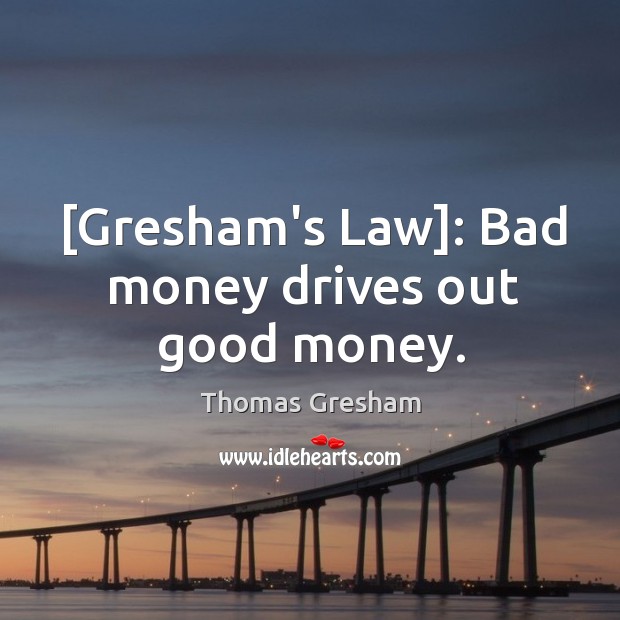 [Gresham’s Law]: Bad money drives out good money. Thomas Gresham Picture Quote