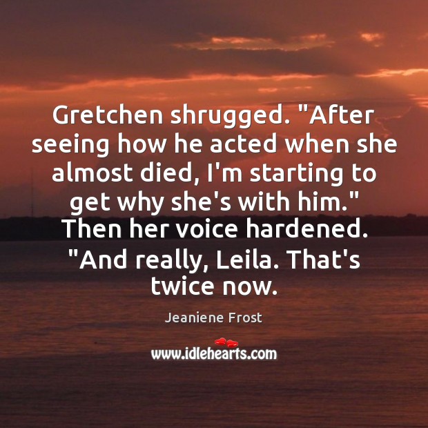 Gretchen shrugged. “After seeing how he acted when she almost died, I’m Jeaniene Frost Picture Quote