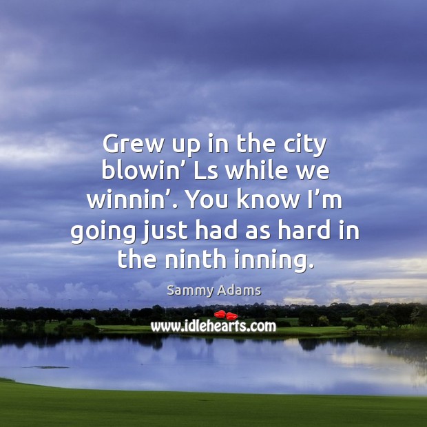 Grew up in the city blowin’ ls while we winnin’. You know I’m going just had as hard in the ninth inning. Sammy Adams Picture Quote