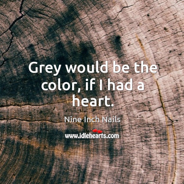 Grey would be the color, if I had a heart. Nine Inch Nails Picture Quote