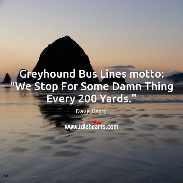 Greyhound Bus Lines motto: “We Stop For Some Damn Thing Every 200 Yards.” Dave Barry Picture Quote