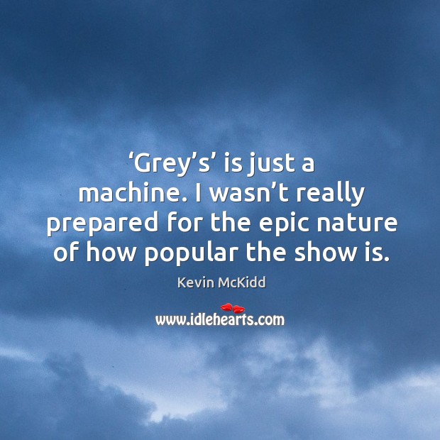 ‘grey’s’ is just a machine. I wasn’t really prepared for the epic nature of how popular the show is. Kevin McKidd Picture Quote