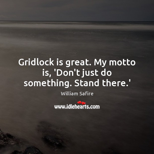 Gridlock is great. My motto is, ‘Don’t just do something. Stand there.’ Image