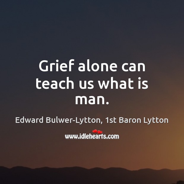 Grief alone can teach us what is man. Edward Bulwer-Lytton, 1st Baron Lytton Picture Quote