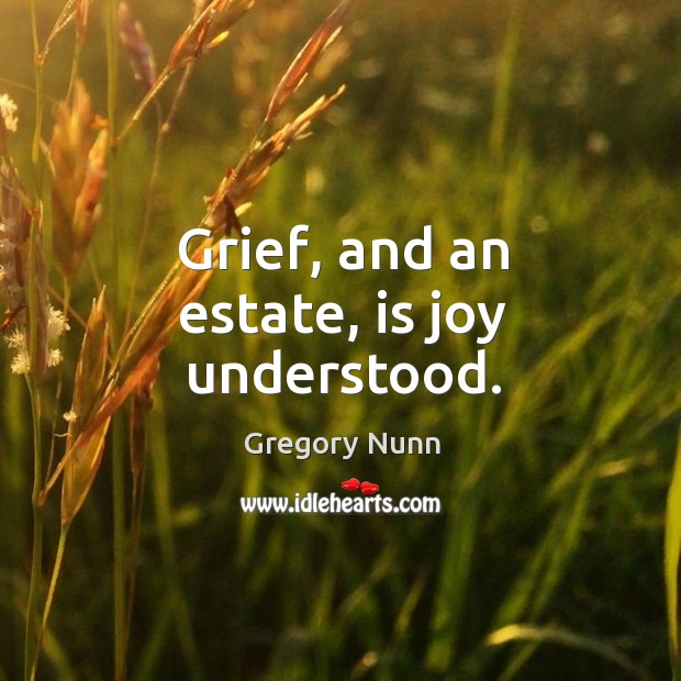 Grief, and an estate, is joy understood. Gregory Nunn Picture Quote