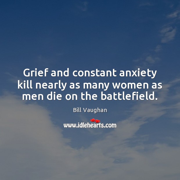 Grief and constant anxiety kill nearly as many women as men die on the battlefield. Bill Vaughan Picture Quote