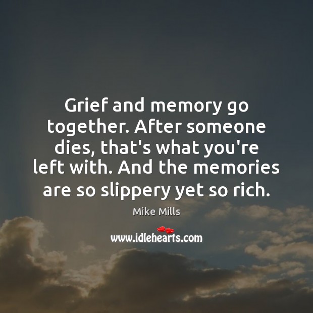 Grief and memory go together. After someone dies, that’s what you’re left Mike Mills Picture Quote