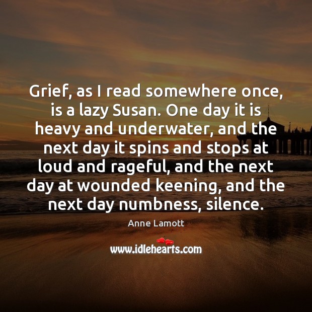 Grief, as I read somewhere once, is a lazy Susan. One day Anne Lamott Picture Quote
