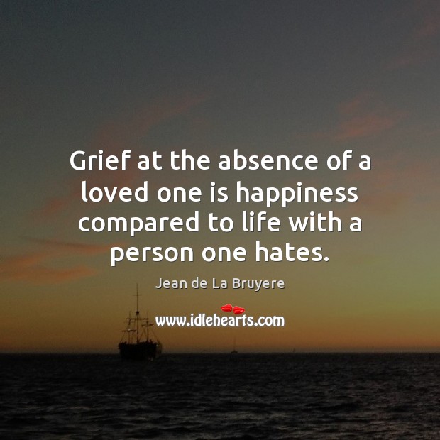 Grief at the absence of a loved one is happiness compared to life with a person one hates. Jean de La Bruyere Picture Quote