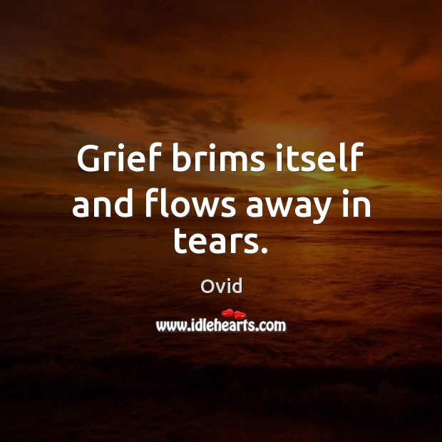 Grief brims itself and flows away in tears. Ovid Picture Quote