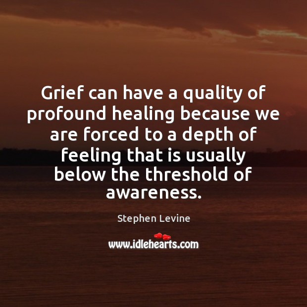 Grief can have a quality of profound healing because we are forced Image