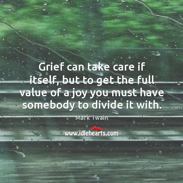 Grief can take care if itself, but to get the full value of a joy you must have somebody to divide it with. Mark Twain Picture Quote