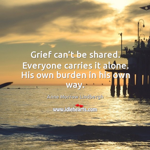 Grief can’t be shared. Everyone carries it alone. His own burden in his own way. Anne Morrow Lindbergh Picture Quote