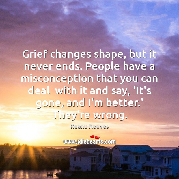 Grief changes shape, but it never ends. People have a misconception that Keanu Reeves Picture Quote