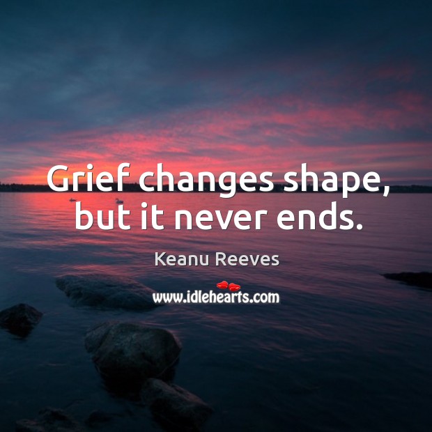 Grief changes shape, but it never ends. Keanu Reeves Picture Quote