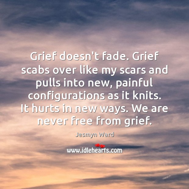 Grief doesn’t fade. Grief scabs over like my scars and pulls into Jesmyn Ward Picture Quote