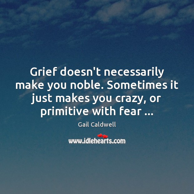 Grief doesn’t necessarily make you noble. Sometimes it just makes you crazy, Gail Caldwell Picture Quote