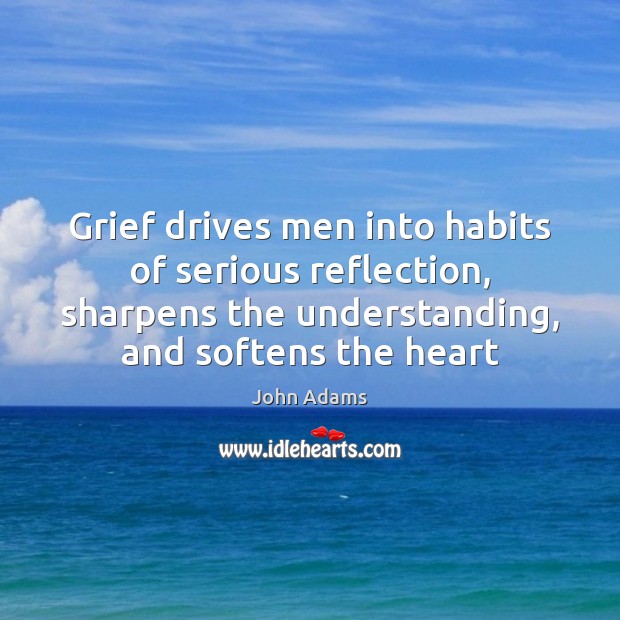 Grief drives men into habits of serious reflection, sharpens the understanding, and Image