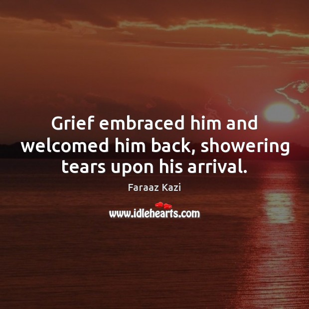 Grief embraced him and welcomed him back, showering tears upon his arrival. Faraaz Kazi Picture Quote