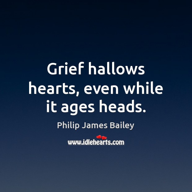 Grief hallows hearts, even while it ages heads. Philip James Bailey Picture Quote
