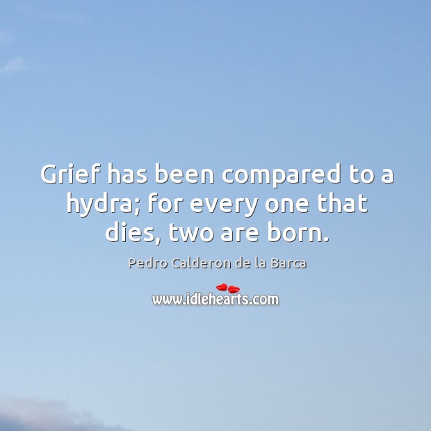 Grief has been compared to a hydra; for every one that dies, two are born. Pedro Calderon de la Barca Picture Quote